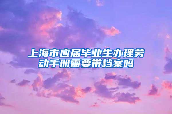 上海市应届毕业生办理劳动手册需要带档案吗