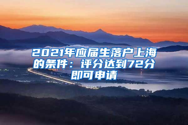 2021年应届生落户上海的条件：评分达到72分即可申请