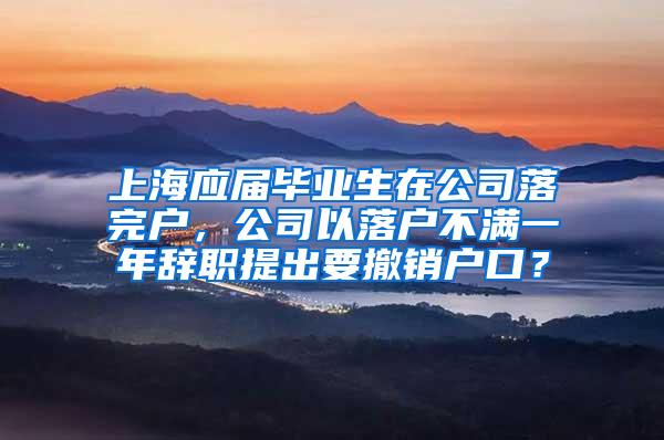 上海应届毕业生在公司落完户，公司以落户不满一年辞职提出要撤销户口？