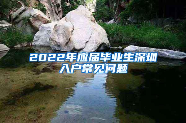 2022年应届毕业生深圳入户常见问题