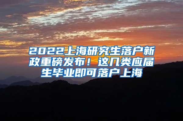 2022上海研究生落户新政重磅发布！这几类应届生毕业即可落户上海