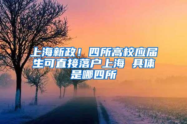 上海新政！四所高校应届生可直接落户上海 具体是哪四所