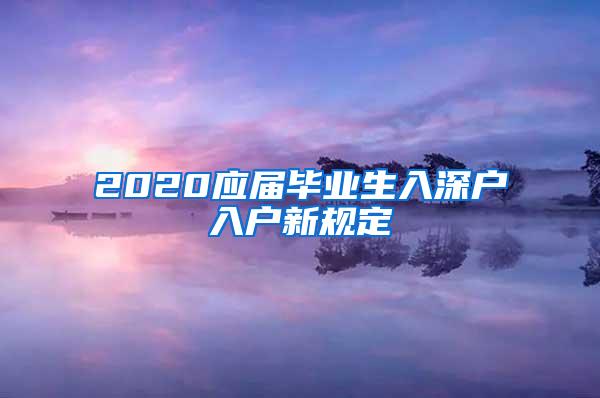 2020应届毕业生入深户入户新规定