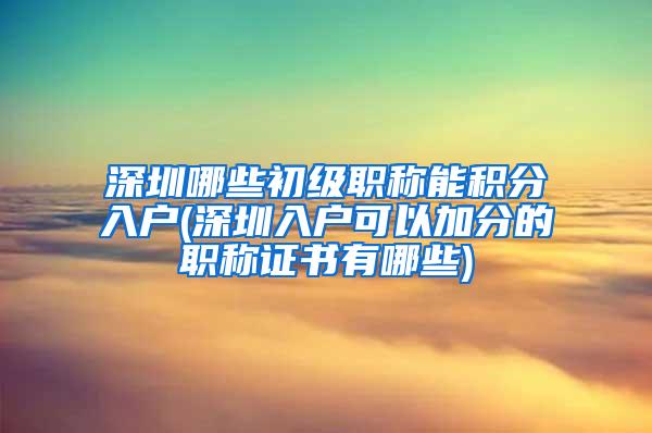 深圳哪些初级职称能积分入户(深圳入户可以加分的职称证书有哪些)