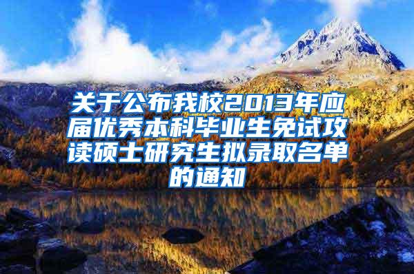 关于公布我校2013年应届优秀本科毕业生免试攻读硕士研究生拟录取名单的通知