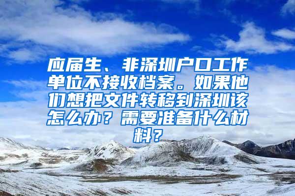 应届生、非深圳户口工作单位不接收档案。如果他们想把文件转移到深圳该怎么办？需要准备什么材料？