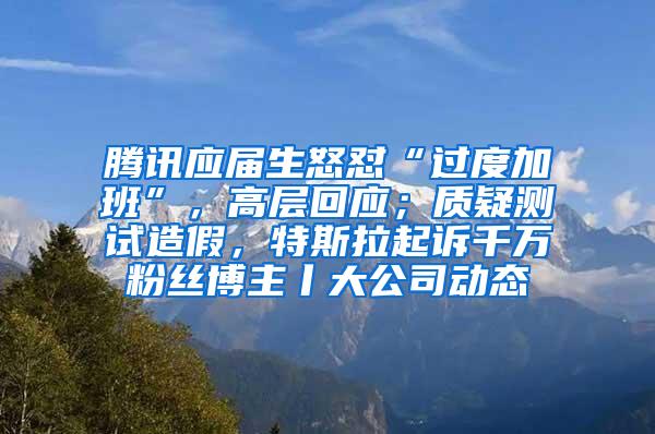 腾讯应届生怒怼“过度加班”，高层回应；质疑测试造假，特斯拉起诉千万粉丝博主丨大公司动态