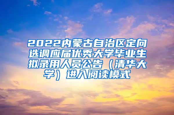 2022内蒙古自治区定向选调应届优秀大学毕业生拟录用人员公告（清华大学）进入阅读模式