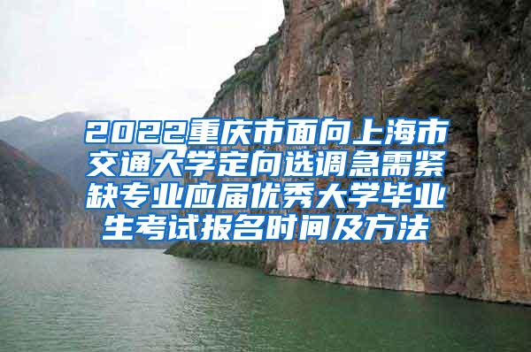 2022重庆市面向上海市交通大学定向选调急需紧缺专业应届优秀大学毕业生考试报名时间及方法