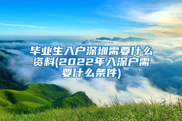 毕业生入户深圳需要什么资料(2022年入深户需要什么条件)