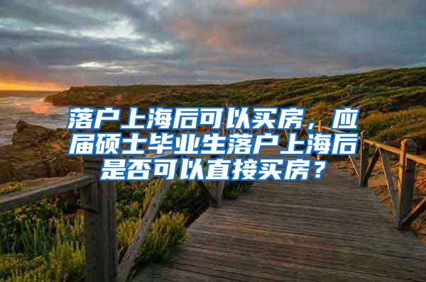 落户上海后可以买房，应届硕士毕业生落户上海后是否可以直接买房？