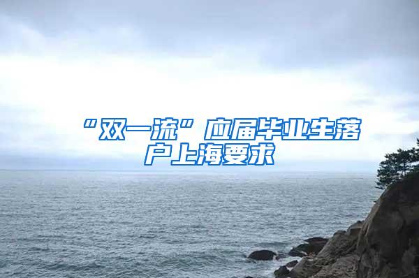 “双一流”应届毕业生落户上海要求