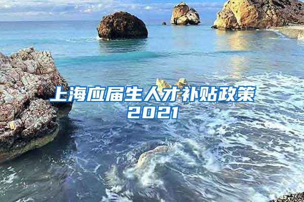 上海应届生人才补贴政策2021