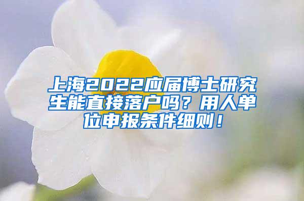 上海2022应届博士研究生能直接落户吗？用人单位申报条件细则！