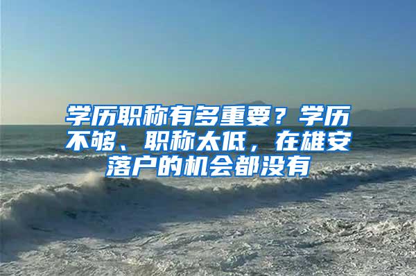 学历职称有多重要？学历不够、职称太低，在雄安落户的机会都没有