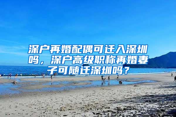 深户再婚配偶可迁入深圳吗，深户高级职称再婚妻子可随迁深圳吗？