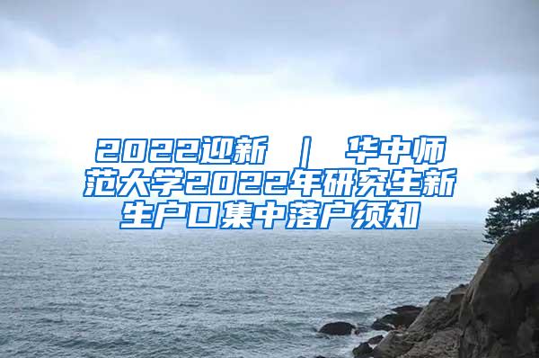 2022迎新 ｜ 华中师范大学2022年研究生新生户口集中落户须知