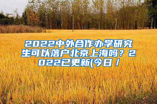 2022中外合作办学研究生可以落户北京上海吗？2022已更新(今日／