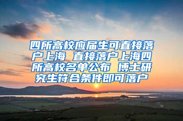 四所高校应届生可直接落户上海 直接落户上海四所高校名单公布 博士研究生符合条件即可落户