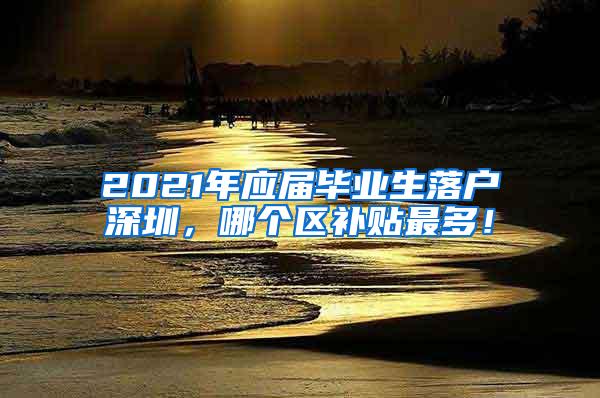 2021年应届毕业生落户深圳，哪个区补贴最多！