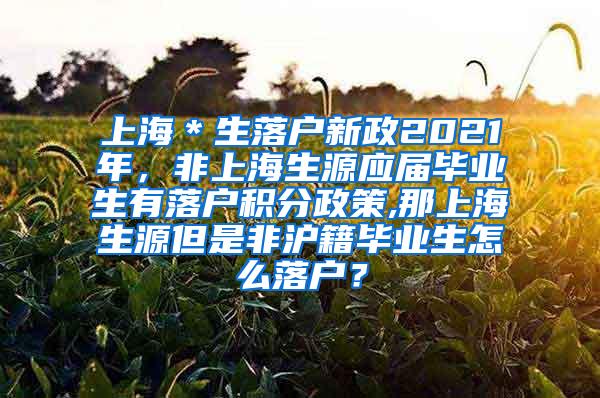 上海＊生落户新政2021年，非上海生源应届毕业生有落户积分政策,那上海生源但是非沪籍毕业生怎么落户？