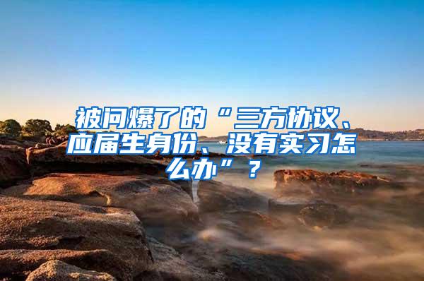 被问爆了的“三方协议、应届生身份、没有实习怎么办”？