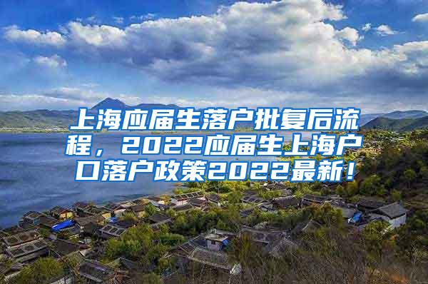 上海应届生落户批复后流程，2022应届生上海户口落户政策2022最新！