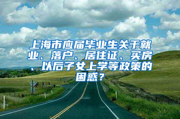 上海市应届毕业生关于就业、落户、居住证、买房、以后子女上学等政策的困惑？