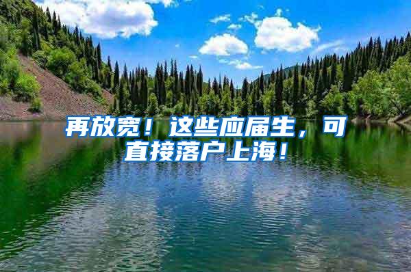 再放宽！这些应届生，可直接落户上海！