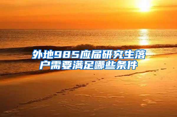 外地985应届研究生落户需要满足哪些条件