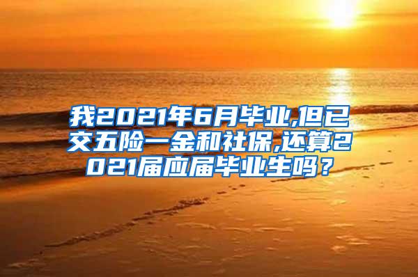 我2021年6月毕业,但已交五险一金和社保,还算2021届应届毕业生吗？