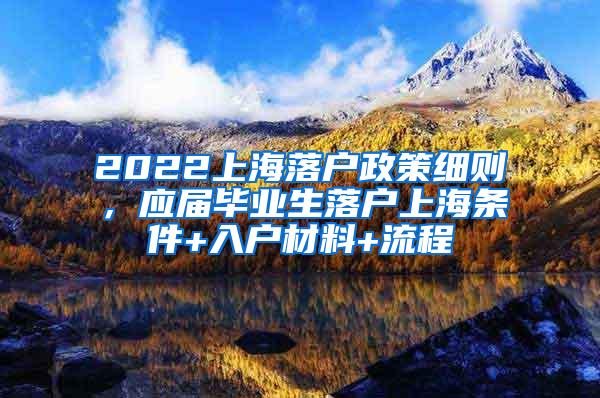 2022上海落户政策细则，应届毕业生落户上海条件+入户材料+流程