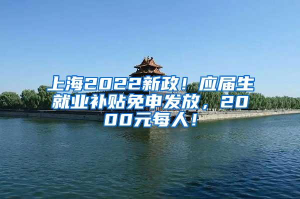 上海2022新政！应届生就业补贴免申发放，2000元每人！