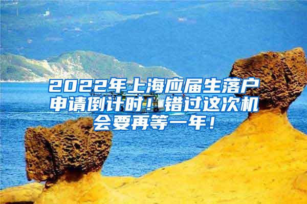 2022年上海应届生落户申请倒计时！错过这次机会要再等一年！