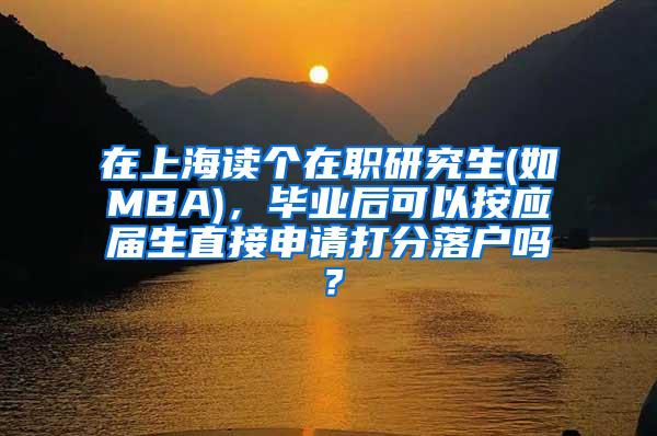 在上海读个在职研究生(如MBA)，毕业后可以按应届生直接申请打分落户吗？