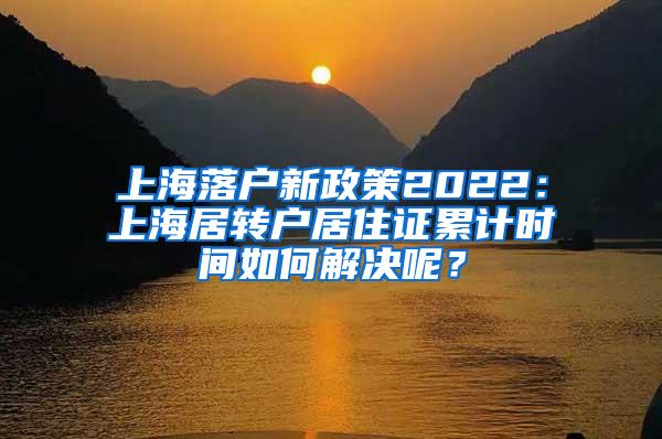 上海落户新政策2022：上海居转户居住证累计时间如何解决呢？