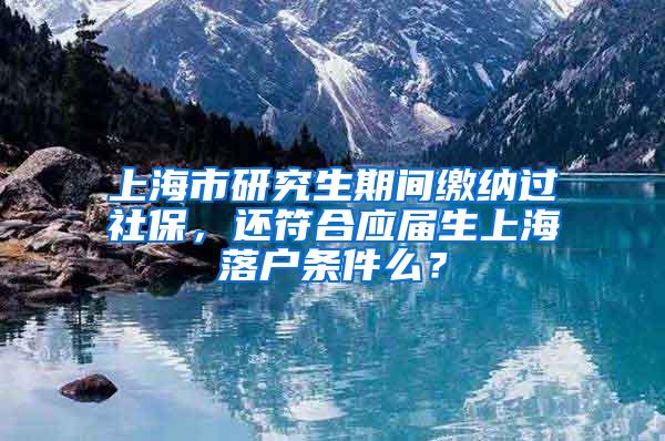 上海市研究生期间缴纳过社保，还符合应届生上海落户条件么？