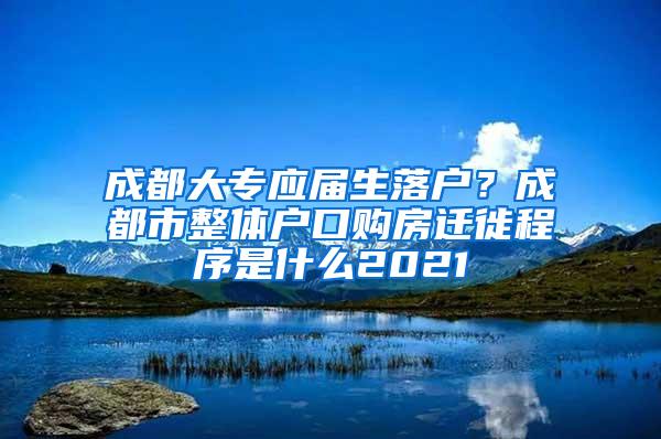 成都大专应届生落户？成都市整体户口购房迁徙程序是什么2021