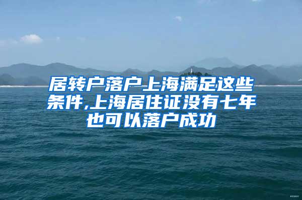 居转户落户上海满足这些条件,上海居住证没有七年也可以落户成功