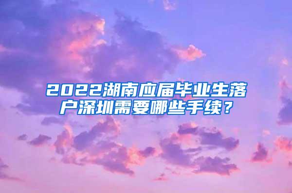 2022湖南应届毕业生落户深圳需要哪些手续？