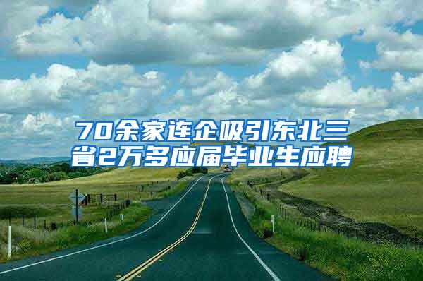 70余家连企吸引东北三省2万多应届毕业生应聘