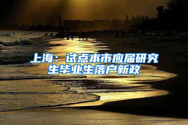 上海：试点本市应届研究生毕业生落户新政