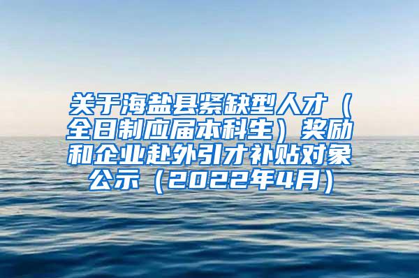 关于海盐县紧缺型人才（全日制应届本科生）奖励和企业赴外引才补贴对象公示（2022年4月）