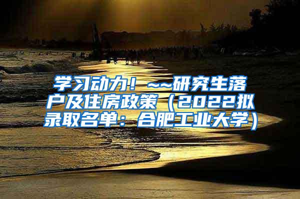 学习动力！~~研究生落户及住房政策（2022拟录取名单：合肥工业大学）