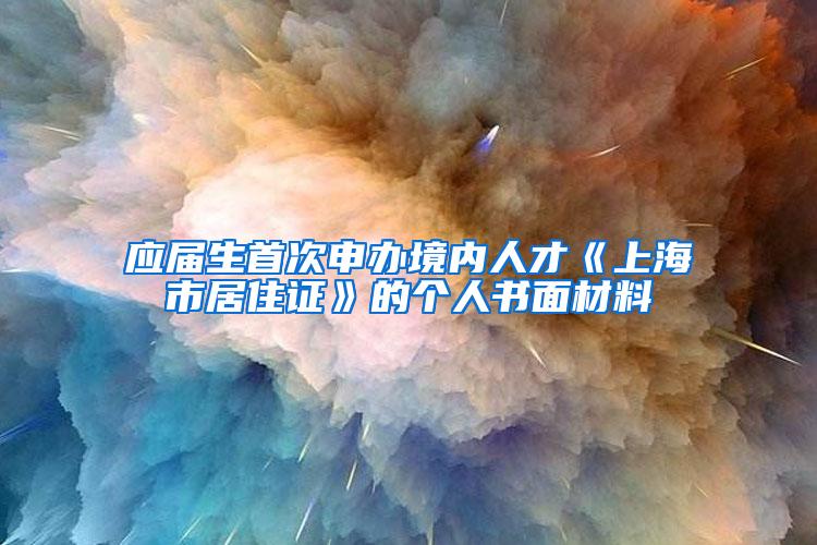 应届生首次申办境内人才《上海市居住证》的个人书面材料