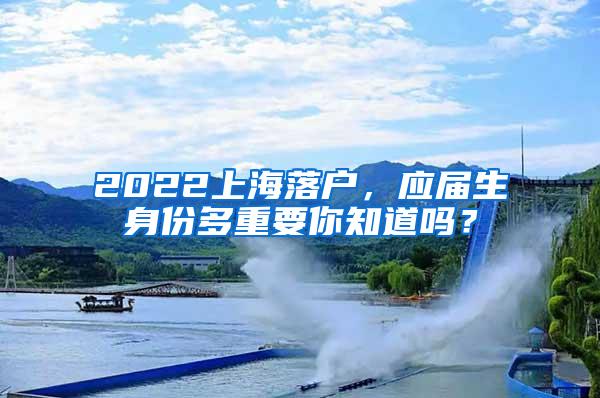 2022上海落户，应届生身份多重要你知道吗？