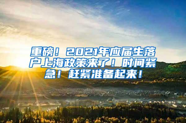 重磅！2021年应届生落户上海政策来了！时间紧急！赶紧准备起来！