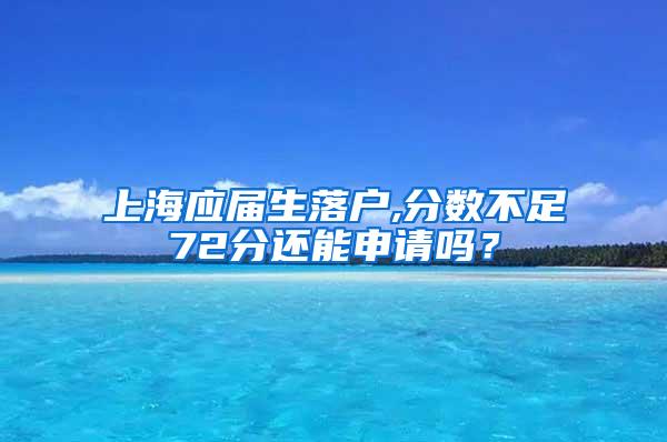 上海应届生落户,分数不足72分还能申请吗？
