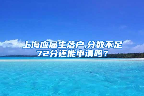 上海应届生落户,分数不足72分还能申请吗？