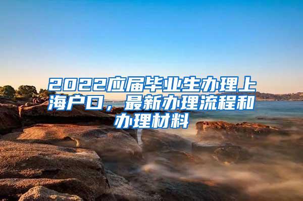 2022应届毕业生办理上海户口，最新办理流程和办理材料